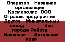 Оператор › Название организации ­ Космополис, ООО › Отрасль предприятия ­ Другое › Минимальный оклад ­ 25 000 - Все города Работа » Вакансии   . Алтайский край